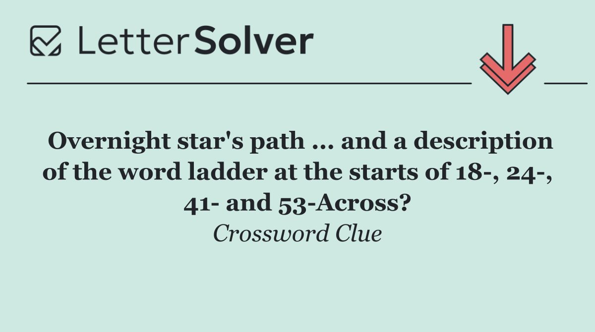 Overnight star's path ... and a description of the word ladder at the starts of 18 , 24 , 41  and 53 Across?