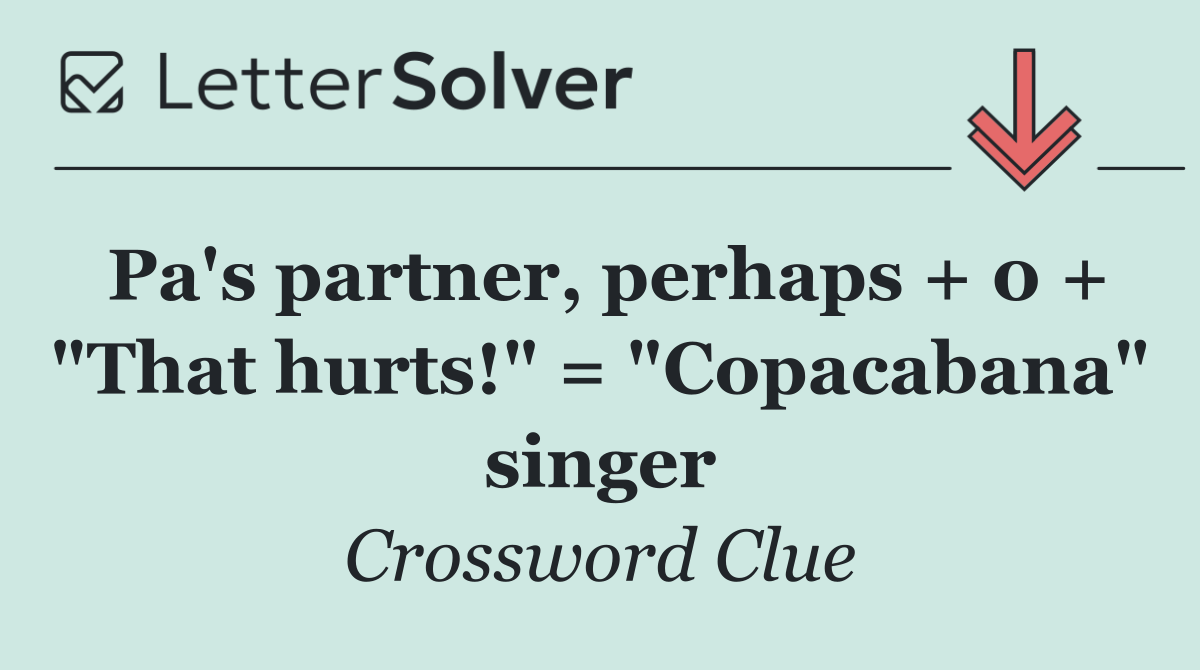 Pa's partner, perhaps + 0 + "That hurts!" = "Copacabana" singer