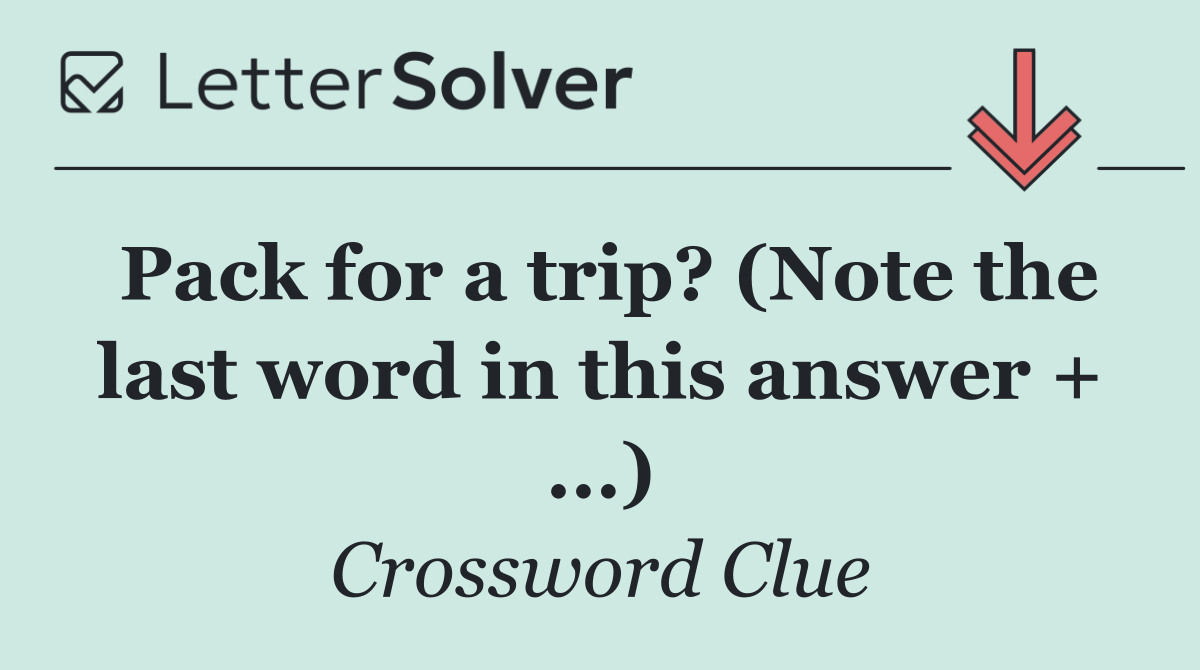 Pack for a trip? (Note the last word in this answer + ...)