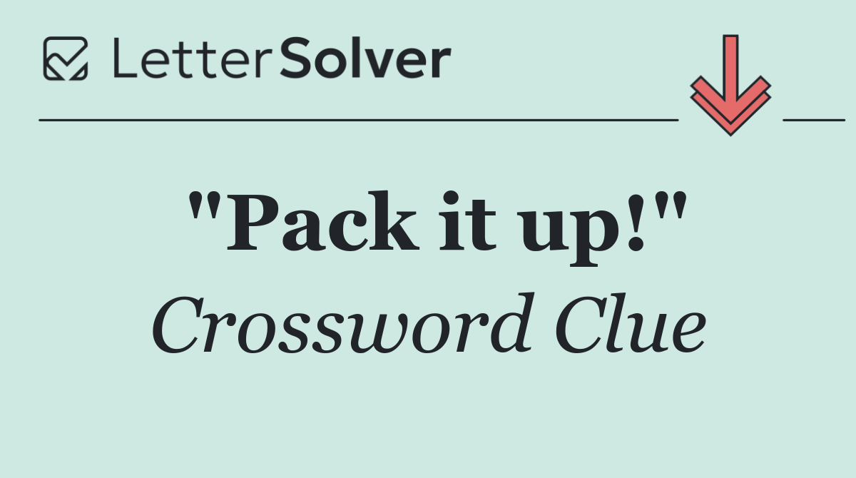 "Pack it up!"