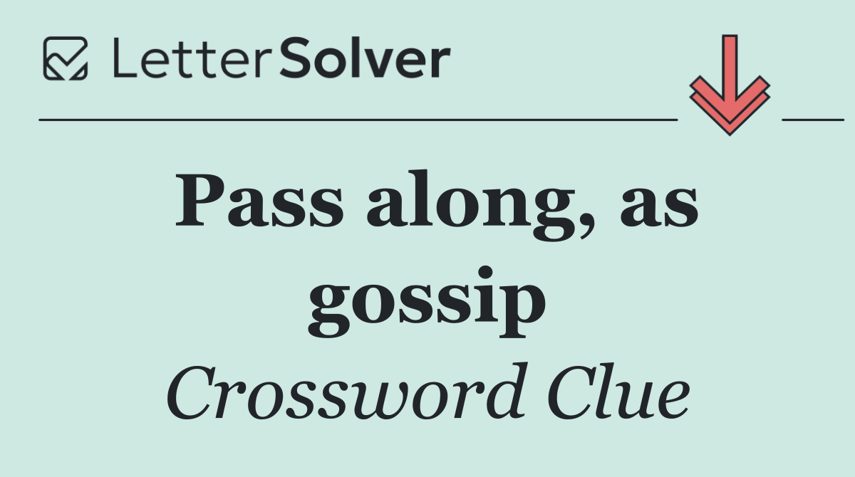 Pass along, as gossip
