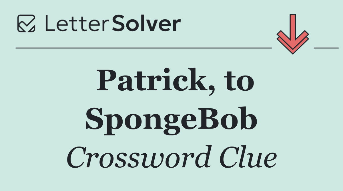 Patrick, to SpongeBob