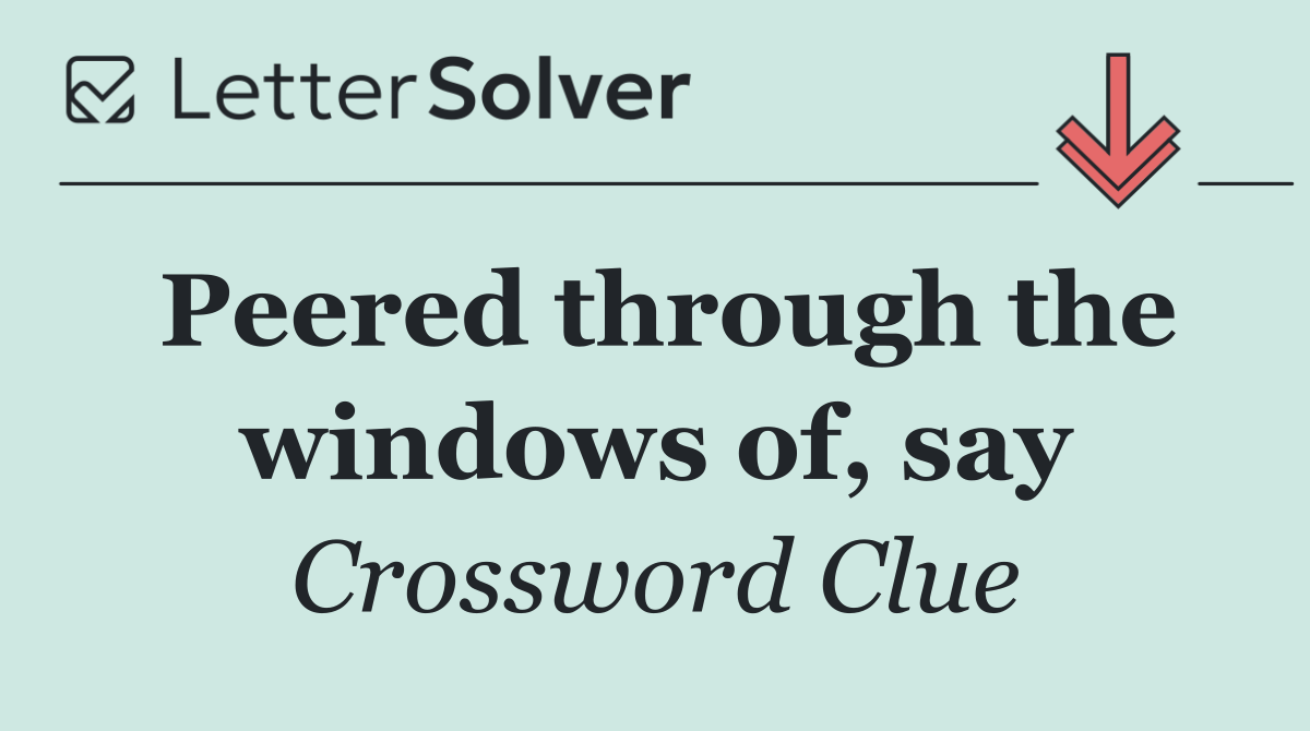 Peered through the windows of, say