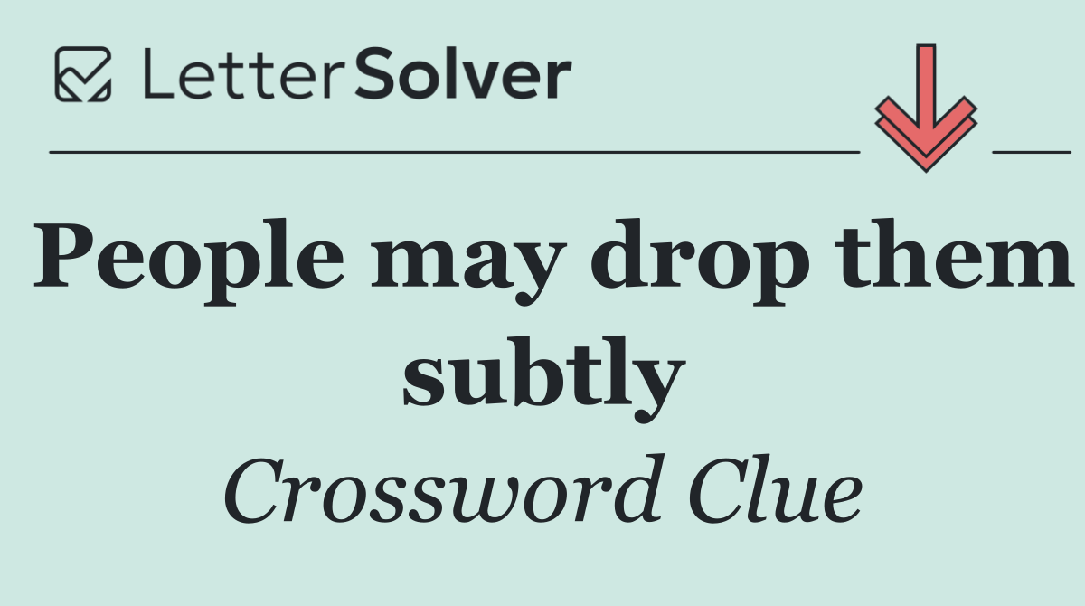 People may drop them subtly