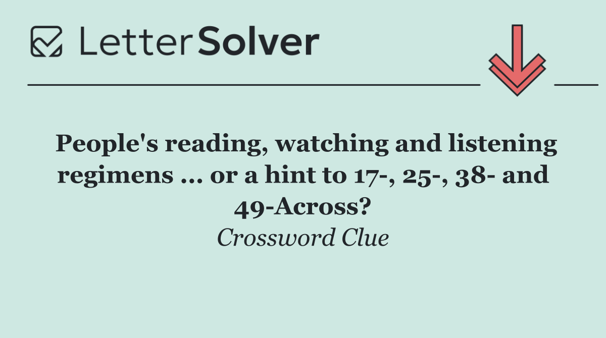 People's reading, watching and listening regimens ... or a hint to 17 , 25 , 38  and 49 Across?