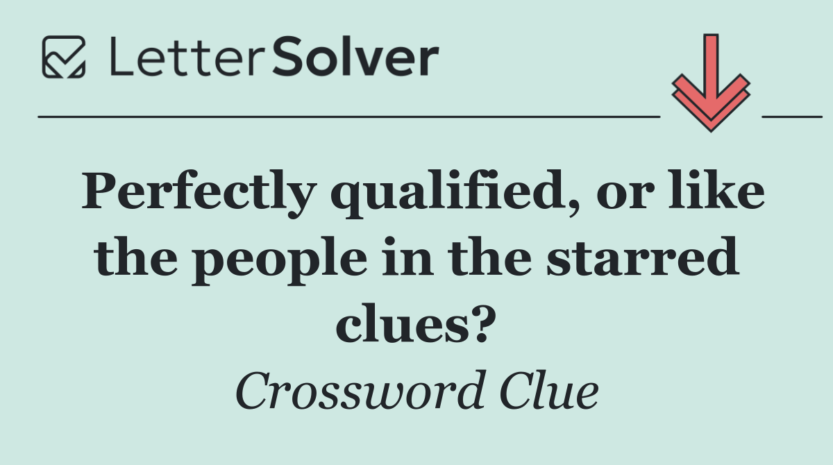 Perfectly qualified, or like the people in the starred clues?