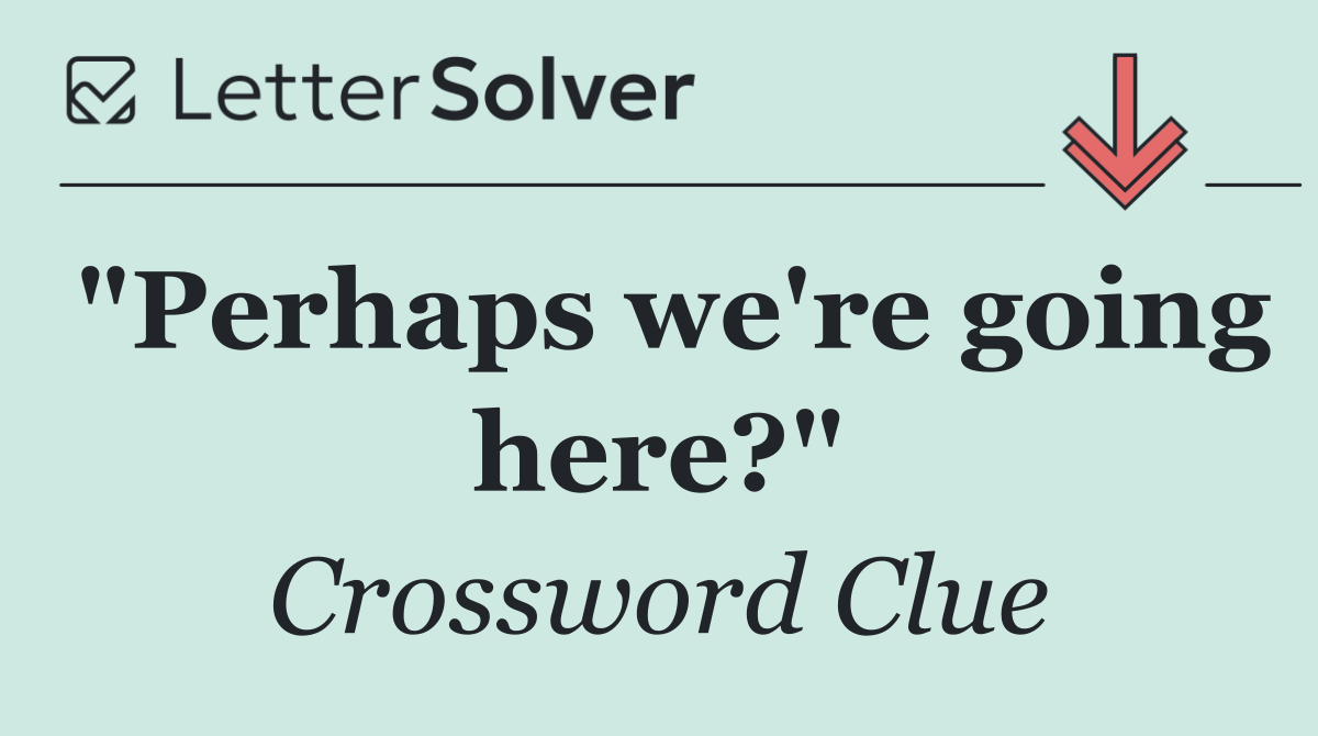 "Perhaps we're going here?"