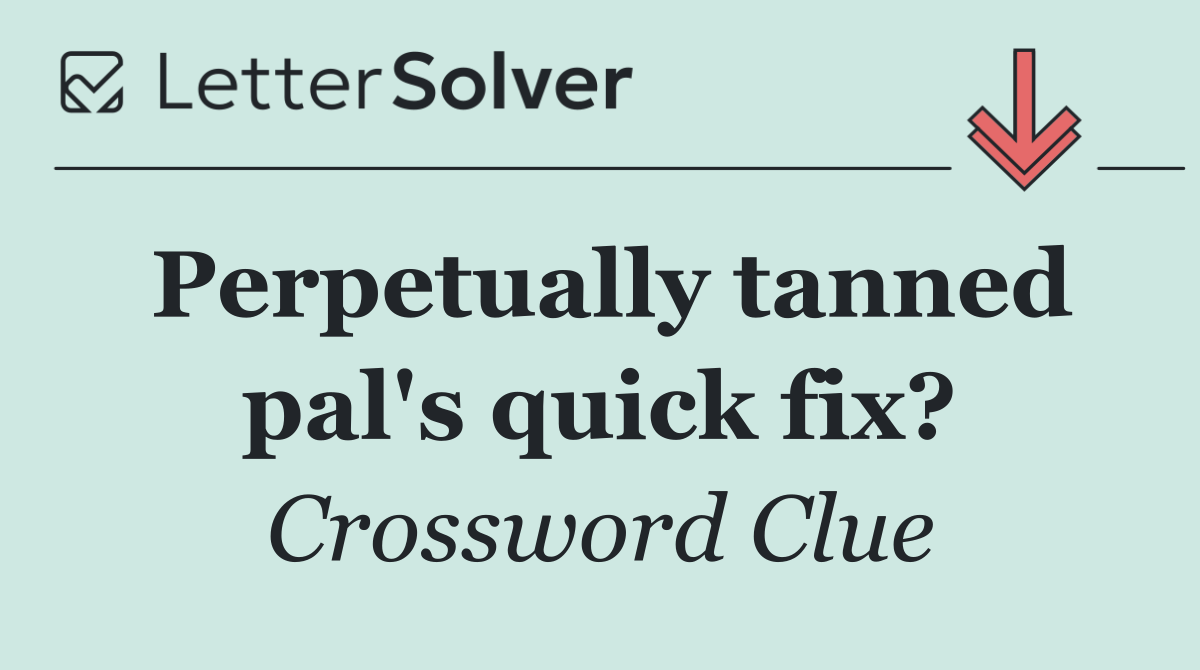 Perpetually tanned pal's quick fix?