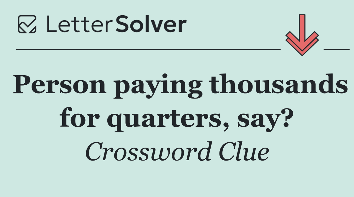 Person paying thousands for quarters, say?
