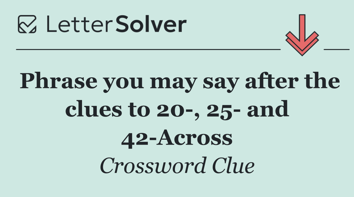 Phrase you may say after the clues to 20 , 25  and 42 Across