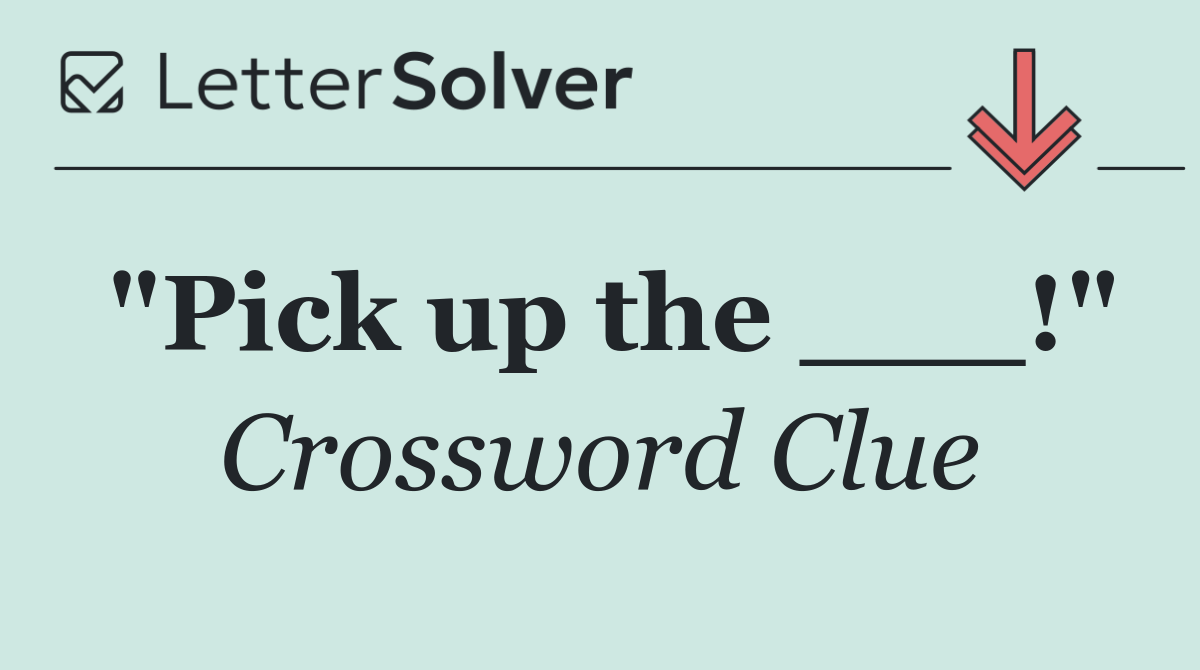 "Pick up the ___!"