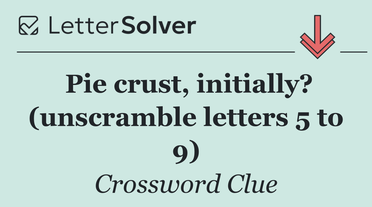 Pie crust, initially? (unscramble letters 5 to 9)