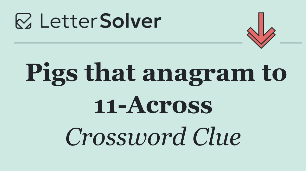 Pigs that anagram to 11 Across