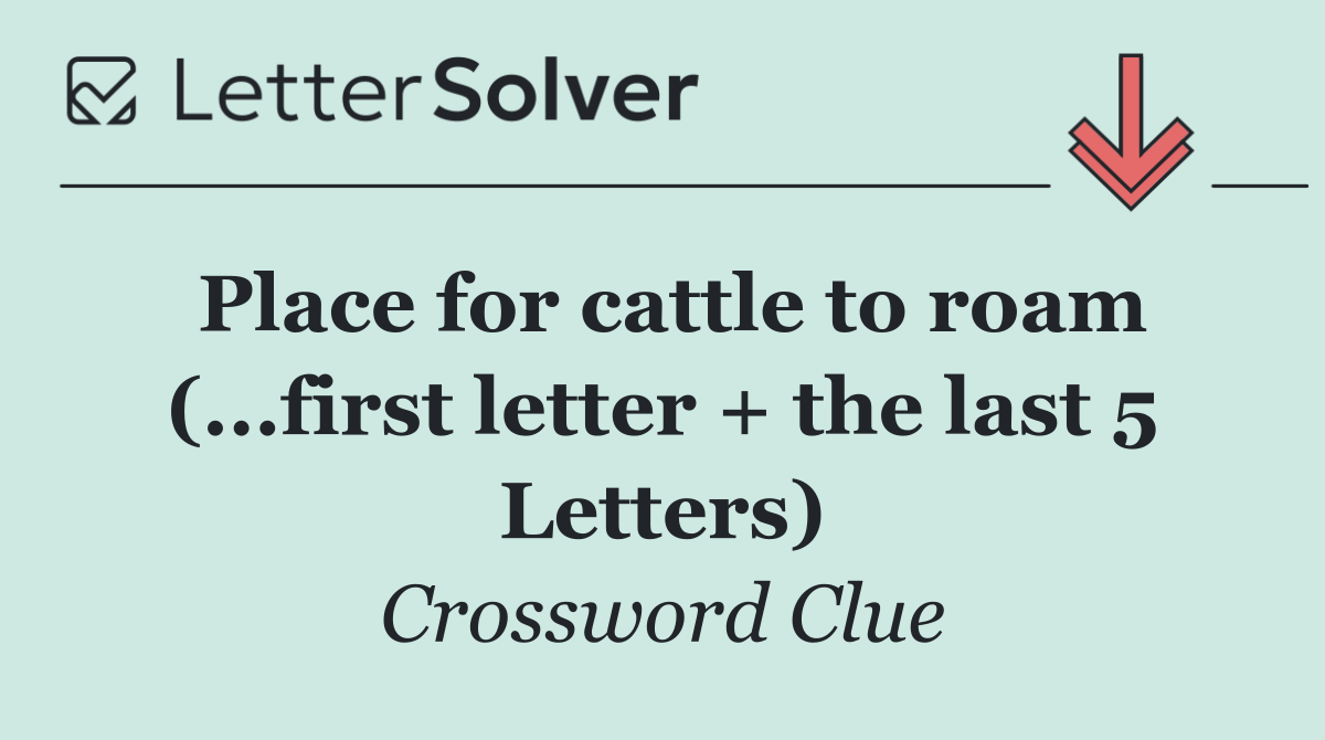 Place for cattle to roam (...first letter + the last 5 Letters)