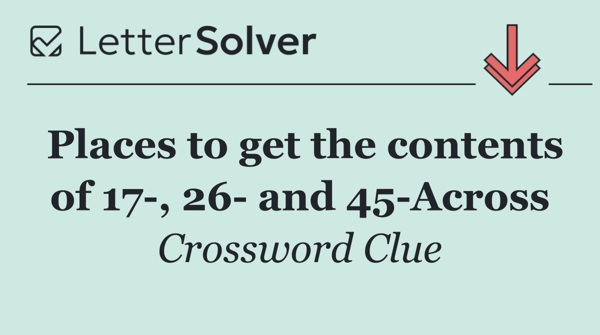 Places to get the contents of 17 , 26  and 45 Across