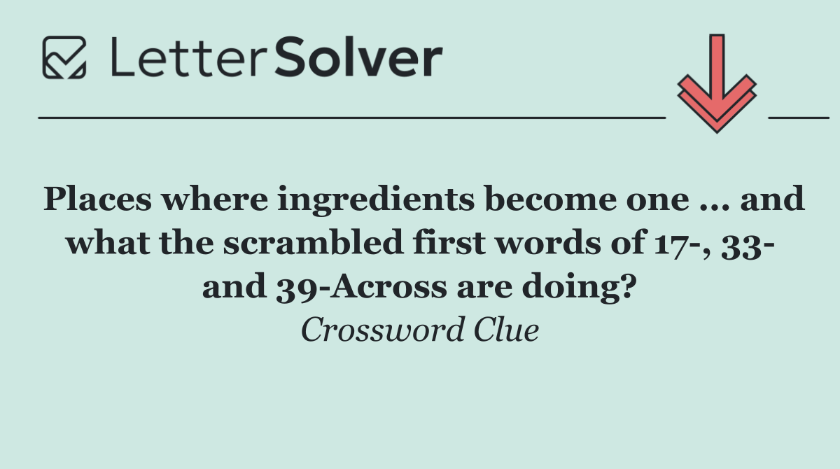 Places where ingredients become one ... and what the scrambled first words of 17 , 33  and 39 Across are doing?