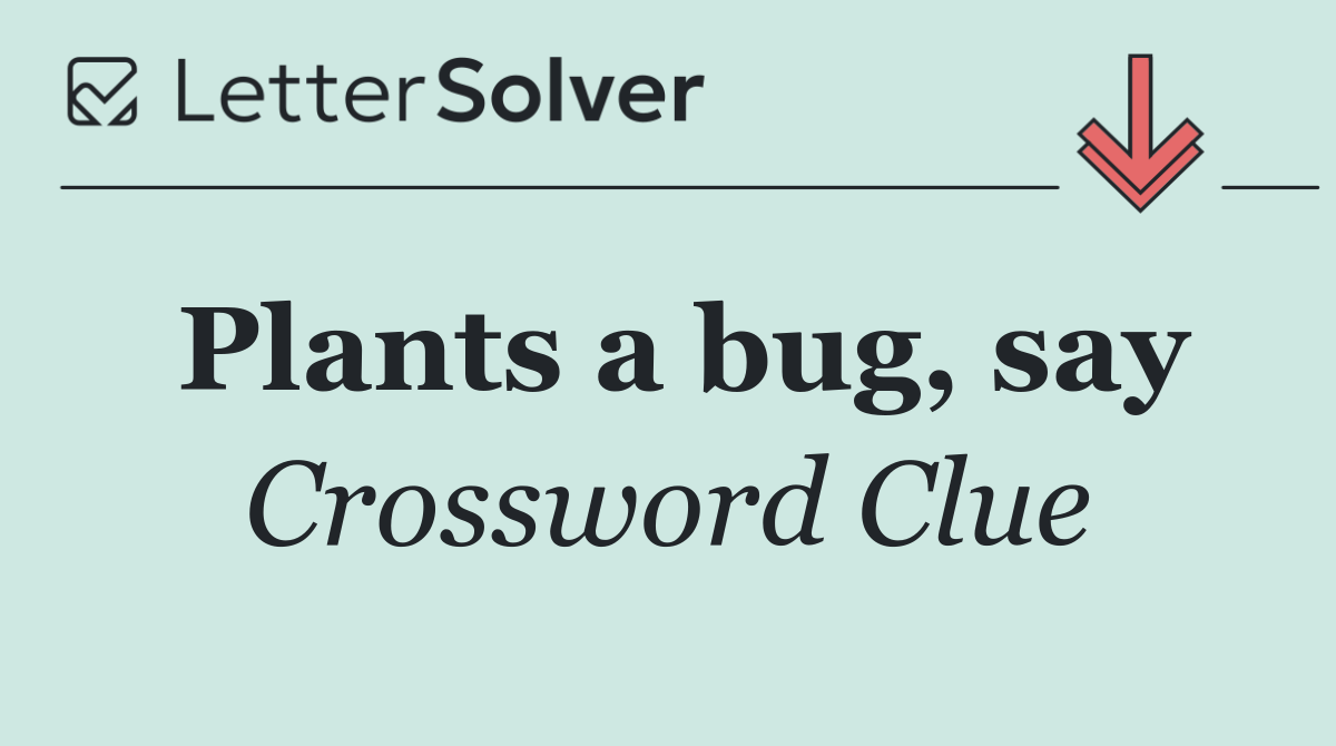 Plants a bug, say
