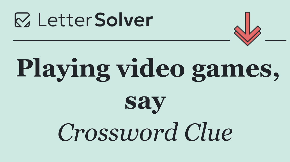 Playing video games, say