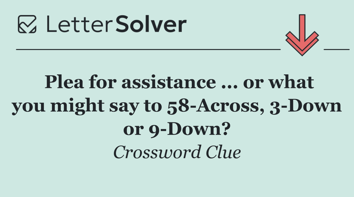 Plea for assistance ... or what you might say to 58 Across, 3 Down or 9 Down?