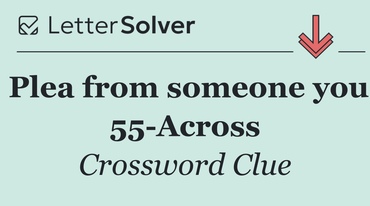 Plea from someone you 55 Across