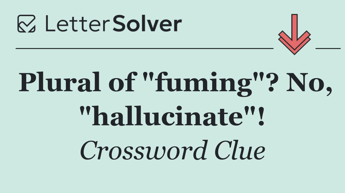 Plural of "fuming"? No, "hallucinate"!