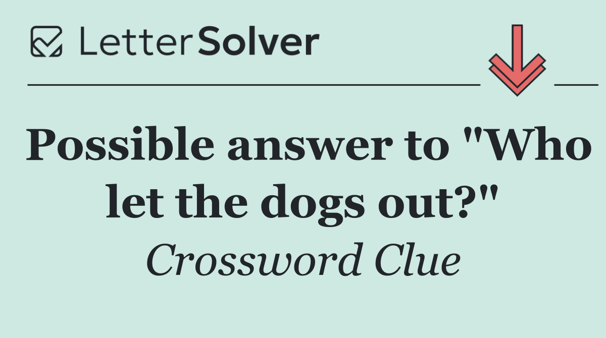 Possible answer to "Who let the dogs out?"