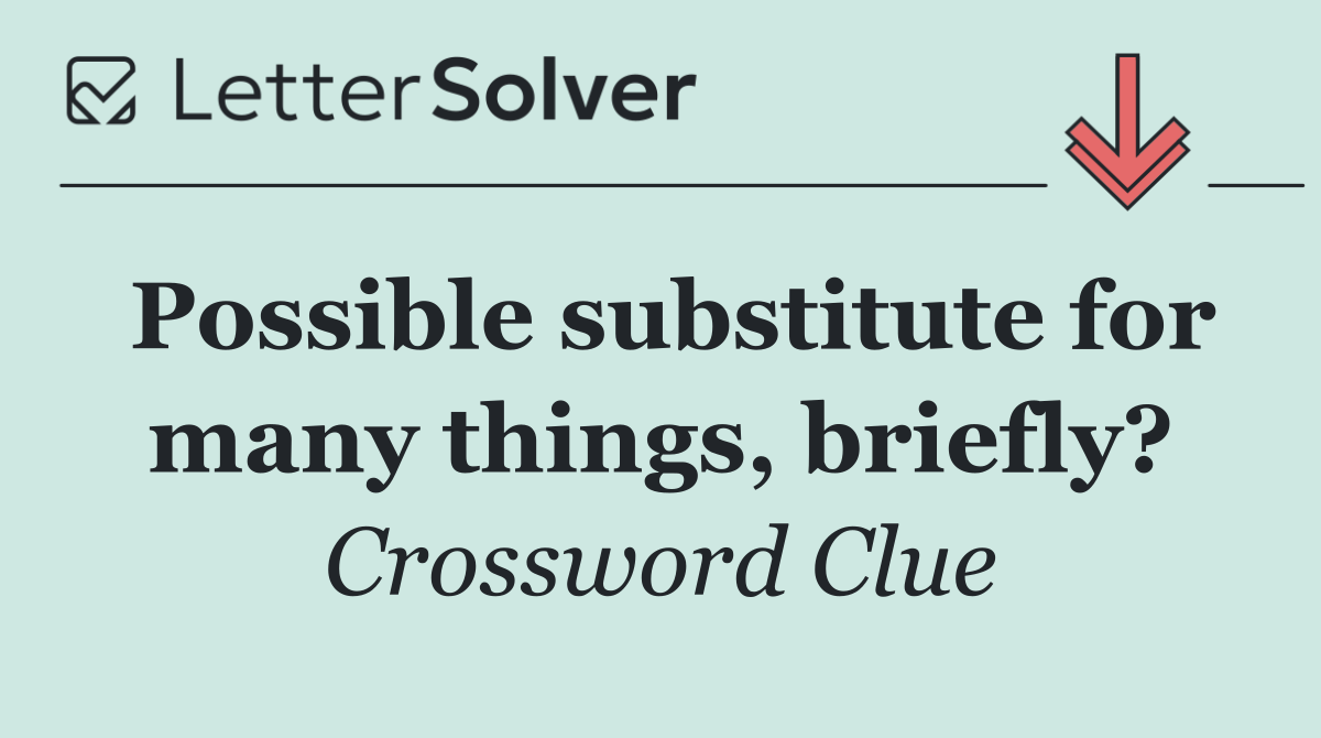 Possible substitute for many things, briefly?