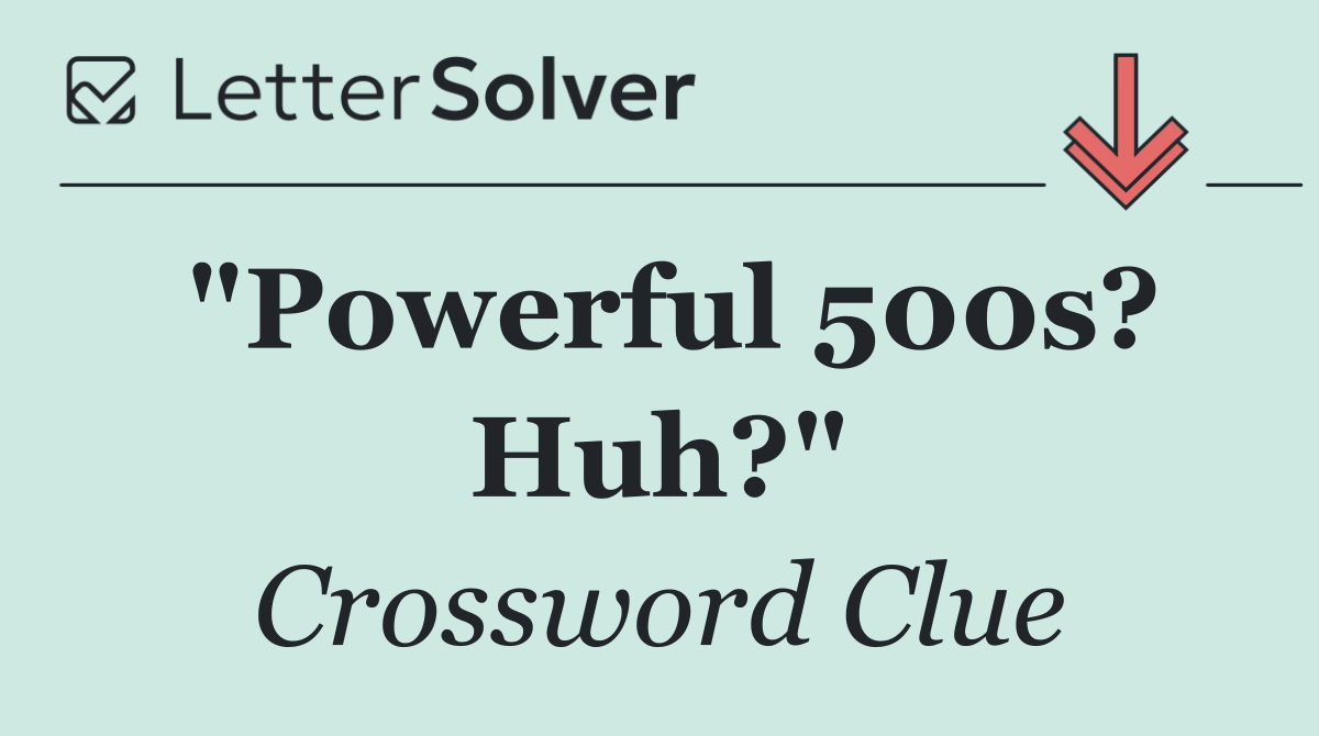 "Powerful 500s? Huh?"