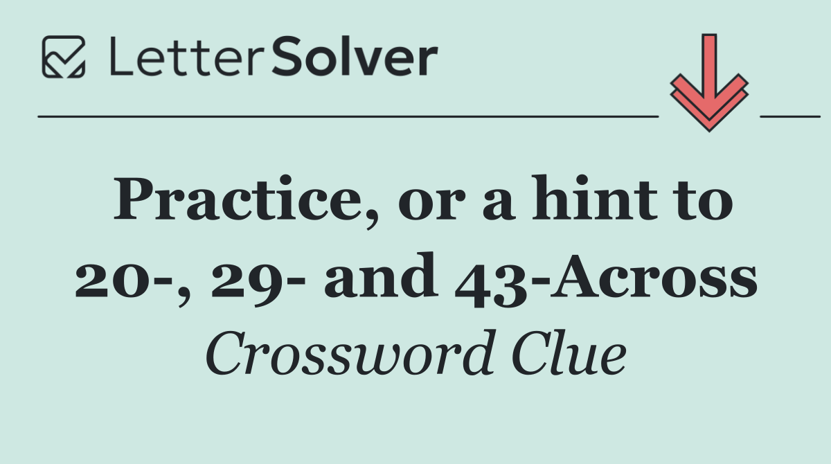 Practice, or a hint to 20 , 29  and 43 Across