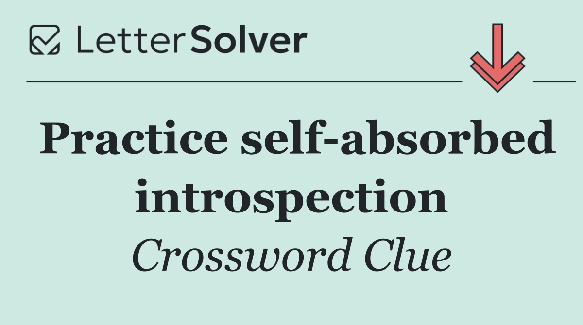Practice self absorbed introspection