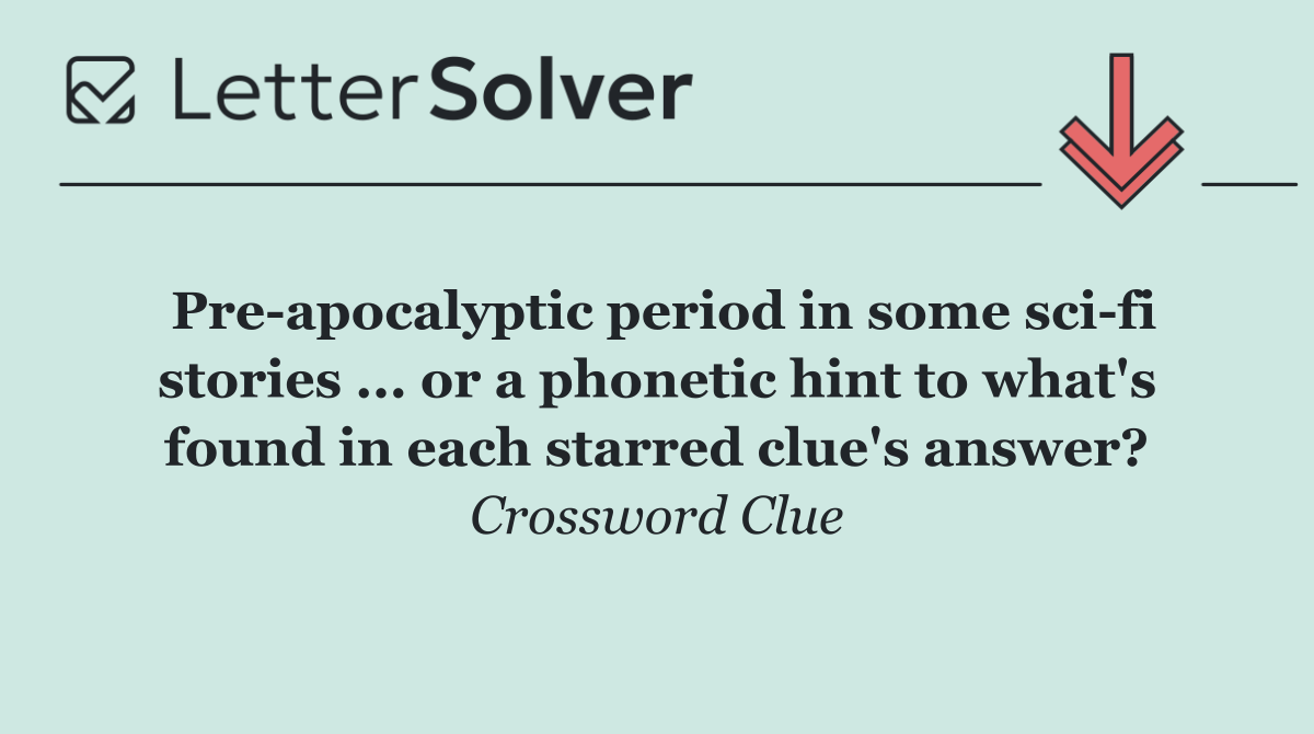 Pre apocalyptic period in some sci fi stories ... or a phonetic hint to what's found in each starred clue's answer?