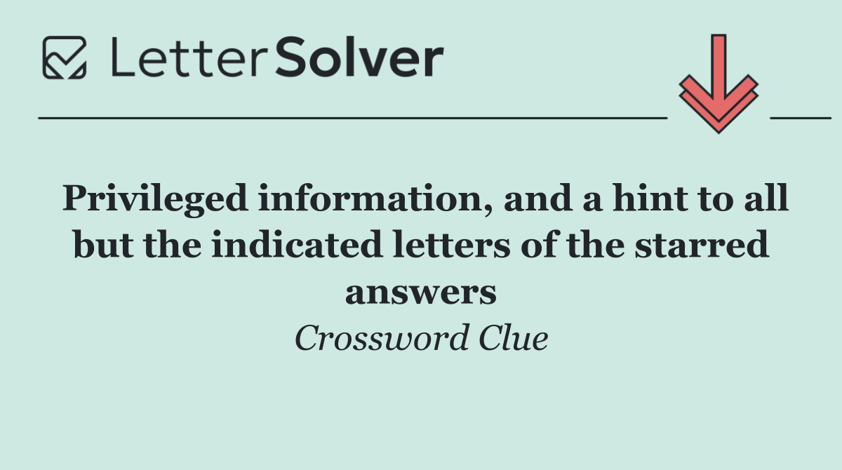 Privileged information, and a hint to all but the indicated letters of the starred answers