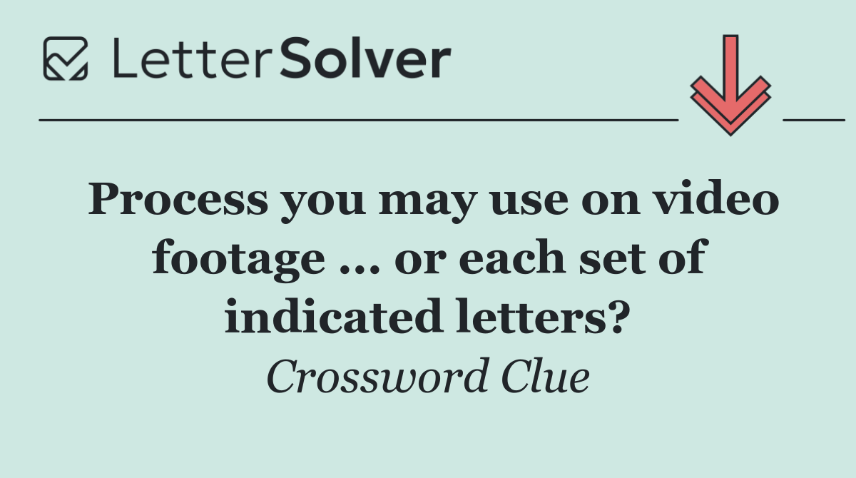 Process you may use on video footage ... or each set of indicated letters?