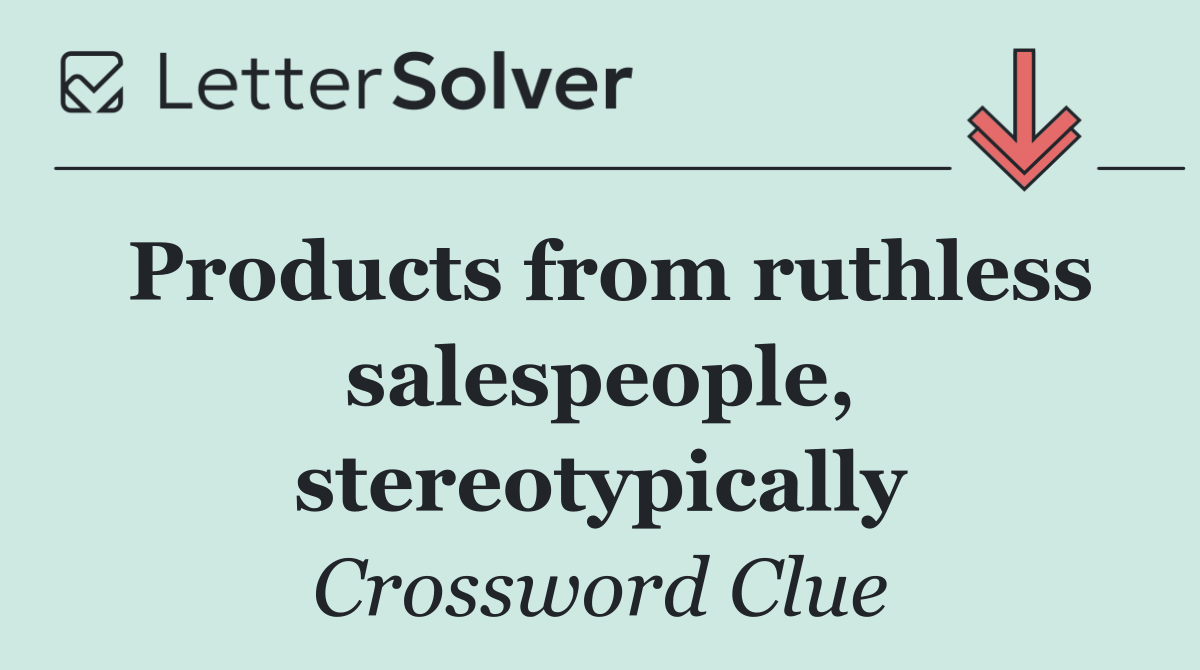 Products from ruthless salespeople, stereotypically