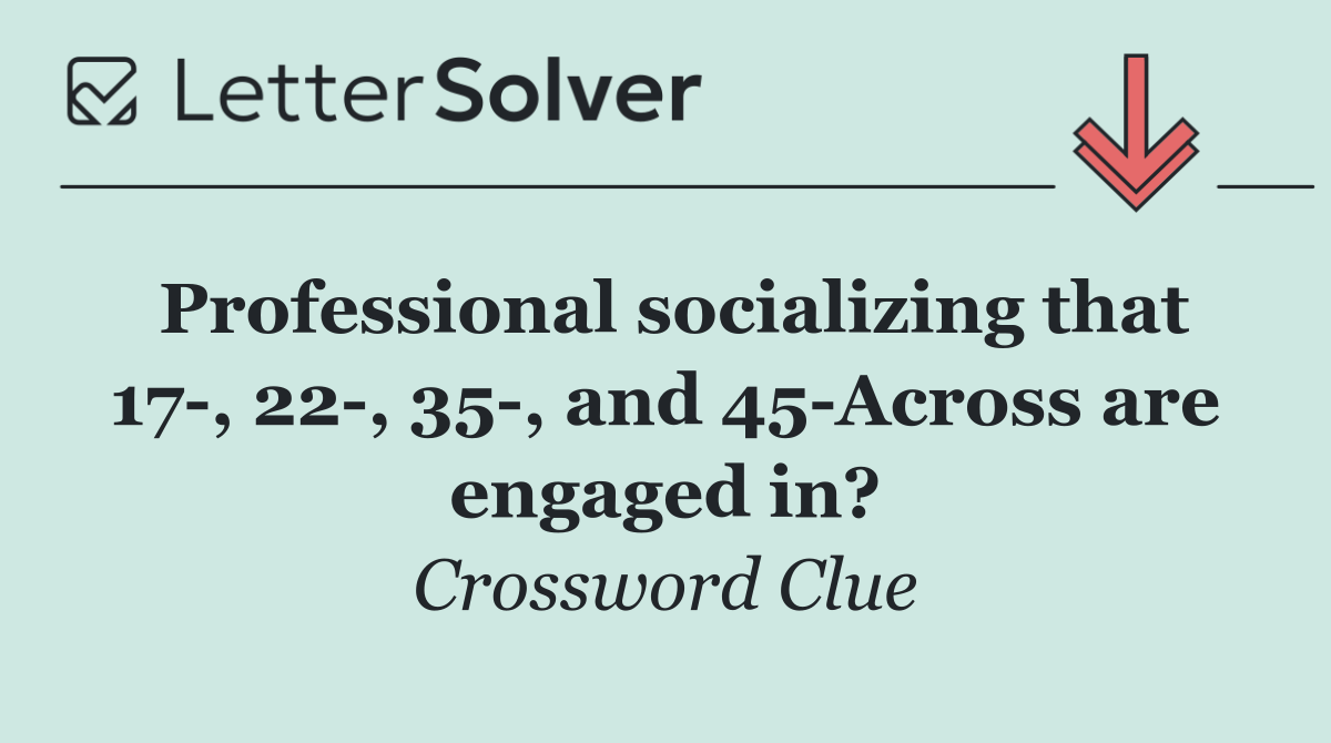 Professional socializing that 17 , 22 , 35 , and 45 Across are engaged in?