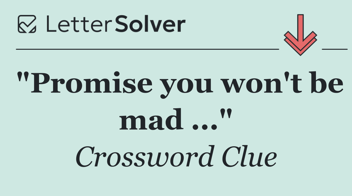 "Promise you won't be mad ..."