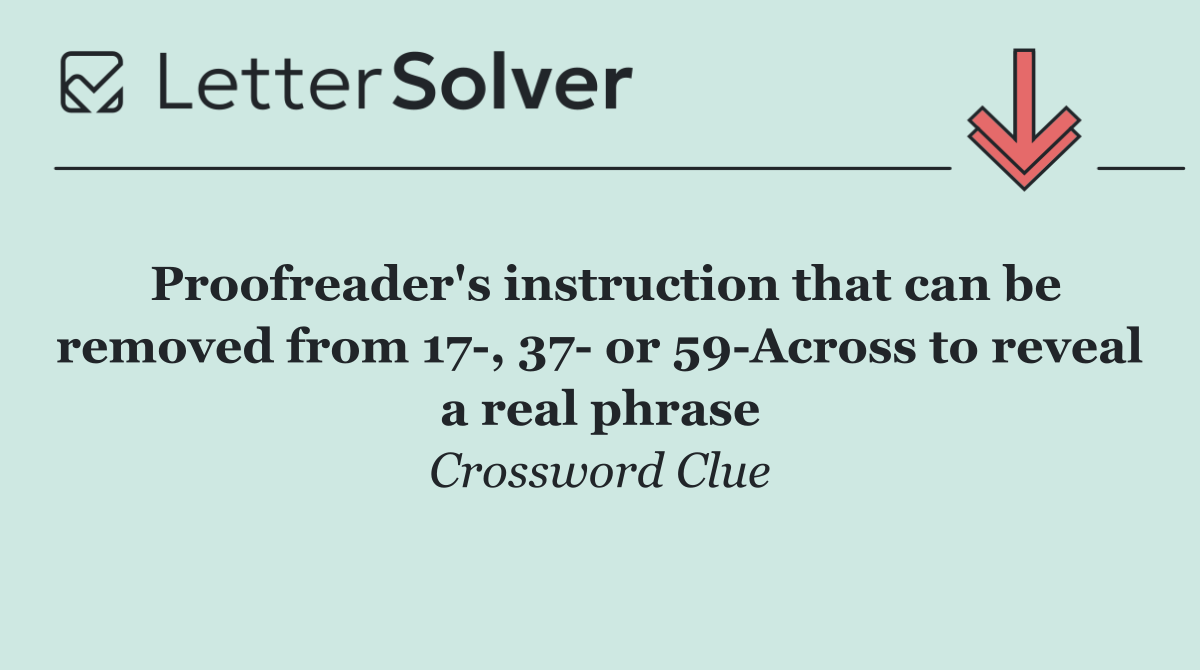Proofreader's instruction that can be removed from 17 , 37  or 59 Across to reveal a real phrase