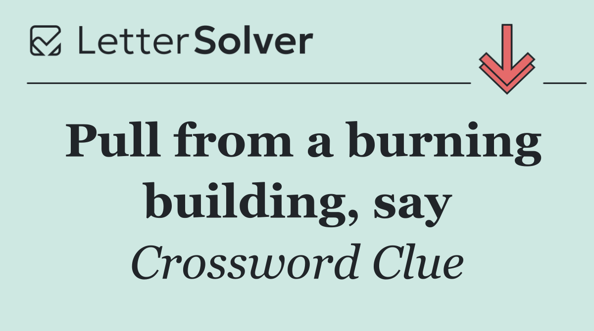 Pull from a burning building, say