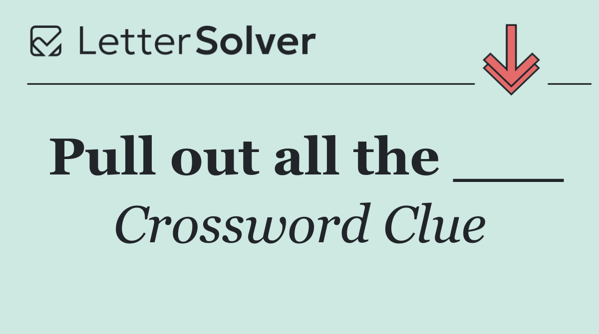 Pull out all the ___