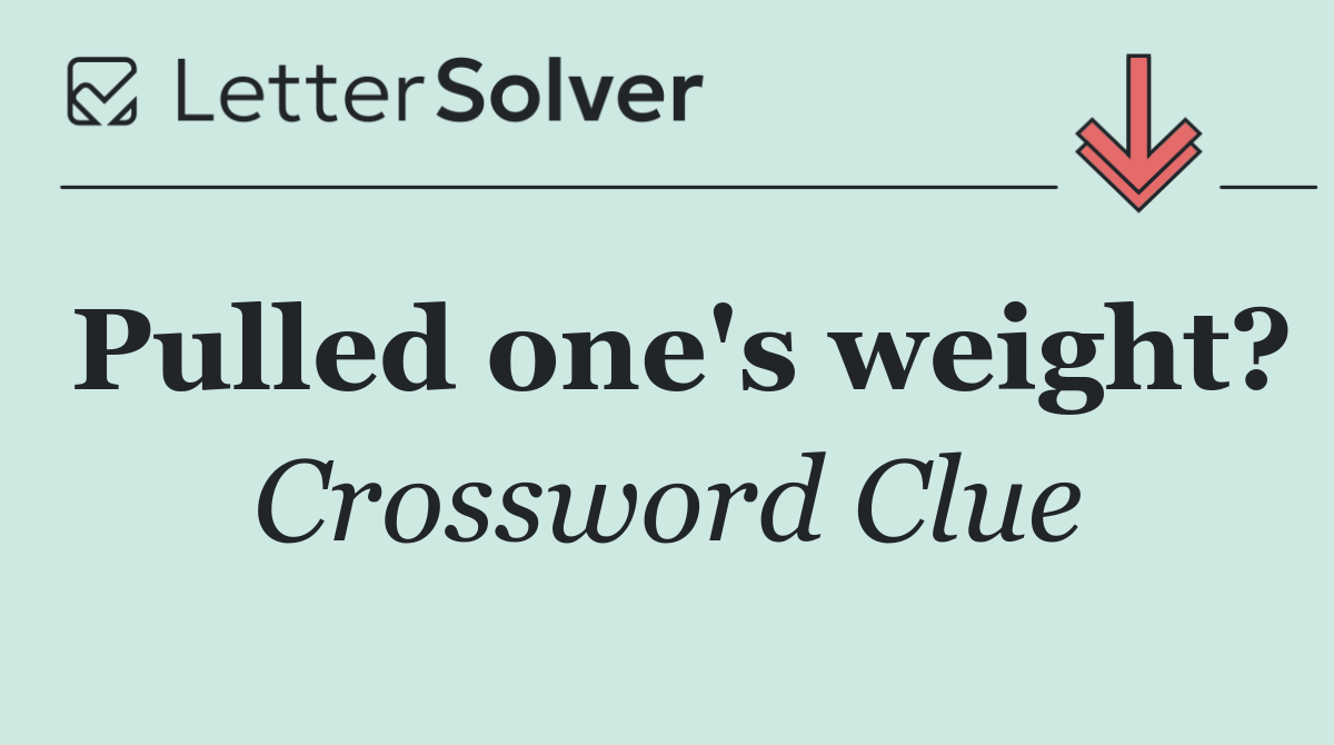 Pulled one's weight?