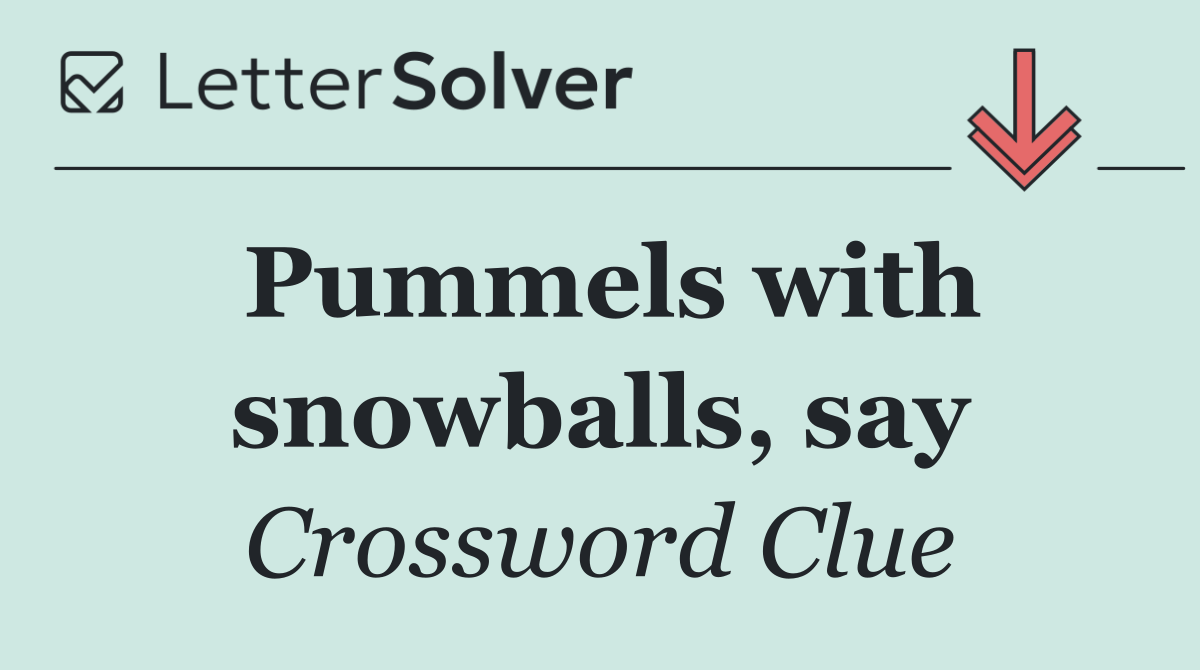 Pummels with snowballs, say