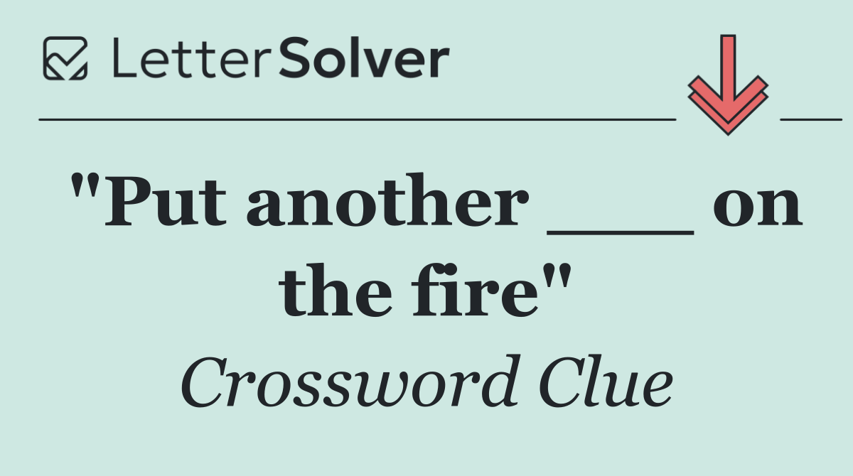 "Put another ___ on the fire"