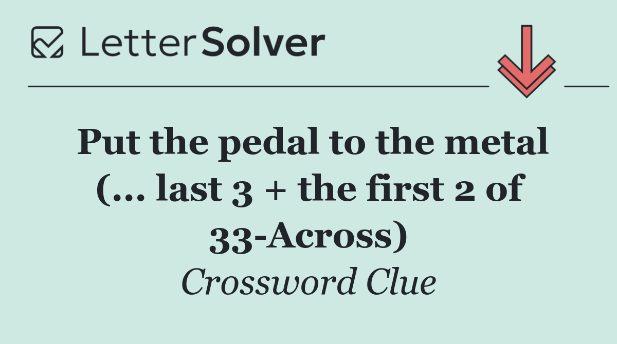 Put the pedal to the metal (... last 3 + the first 2 of 33 Across)