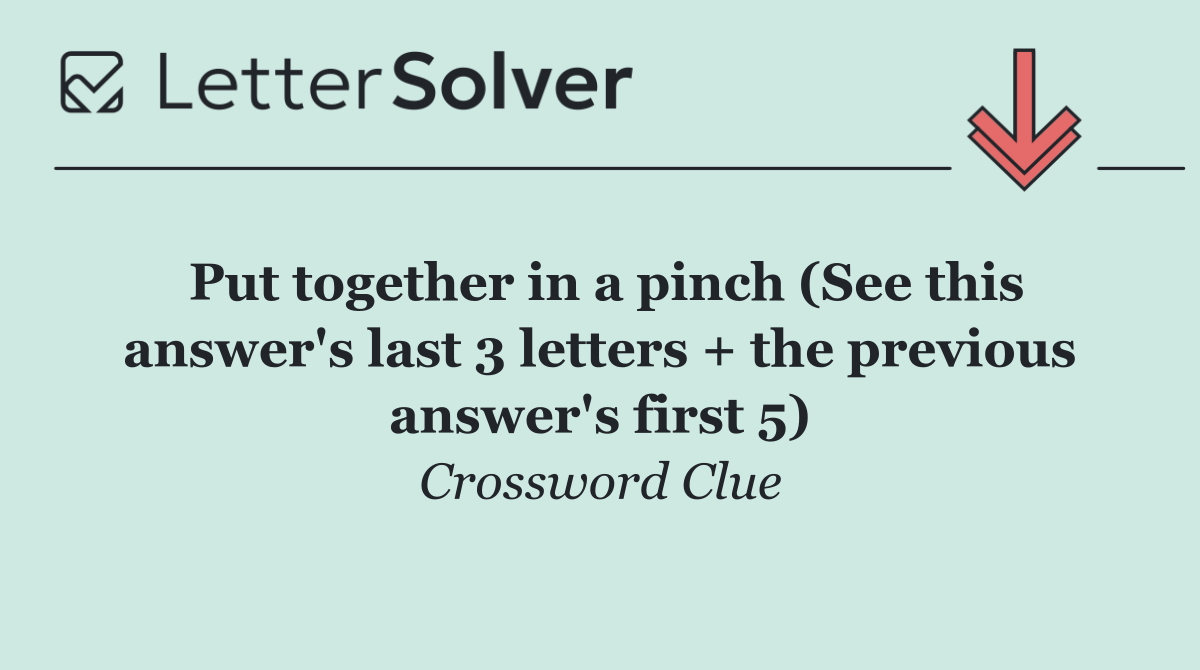 Put together in a pinch (See this answer's last 3 letters + the previous answer's first 5)