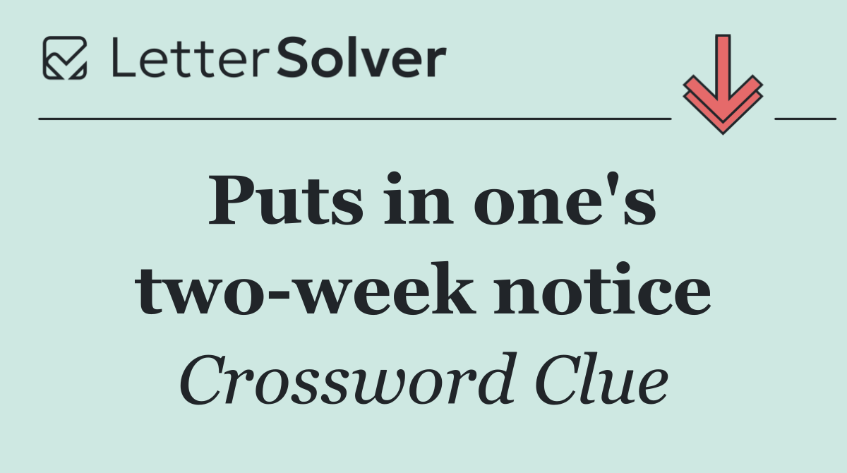 Puts in one's two week notice