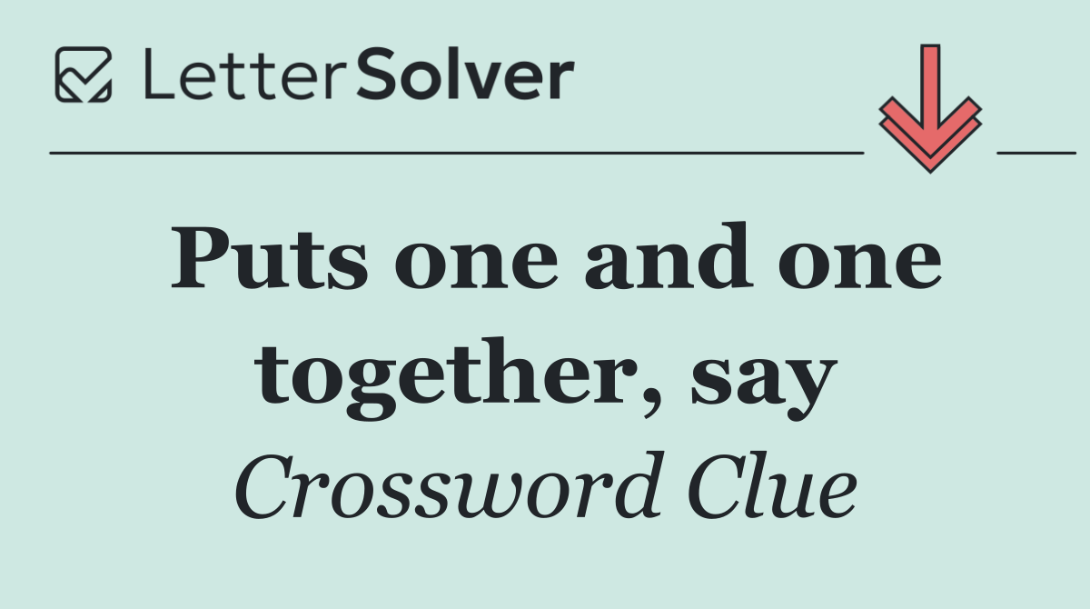 Puts one and one together, say