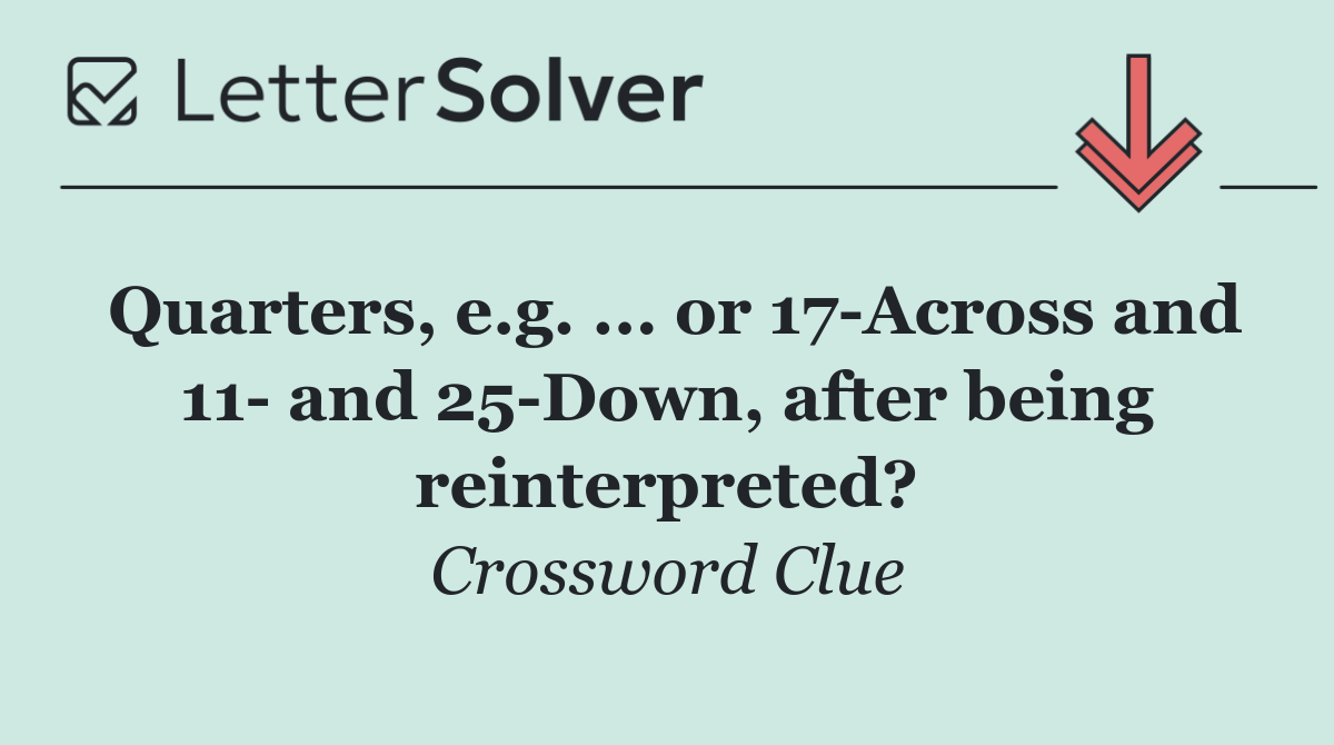 Quarters, e.g. ... or 17 Across and 11  and 25 Down, after being reinterpreted?