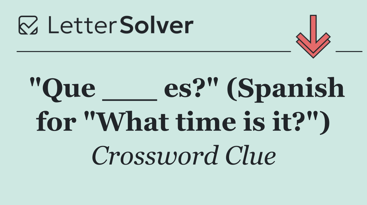 "Que ___ es?" (Spanish for "What time is it?")