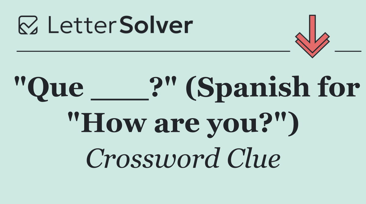 "Que ___?" (Spanish for "How are you?")