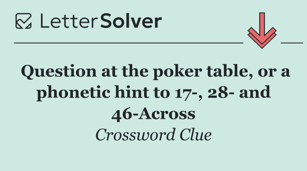 Question at the poker table, or a phonetic hint to 17 , 28  and 46 Across